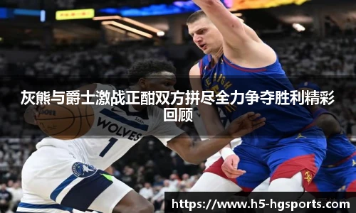 灰熊与爵士激战正酣双方拼尽全力争夺胜利精彩回顾