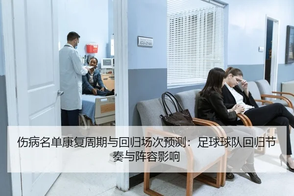 伤病名单康复周期与回归场次预测：足球球队回归节奏与阵容影响